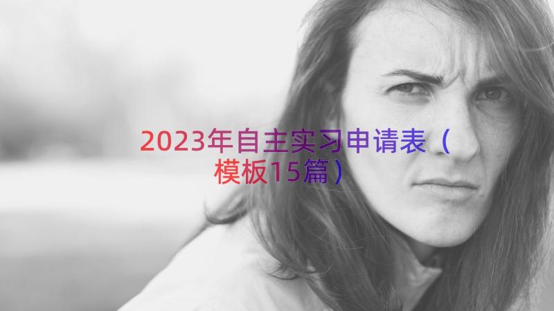 2023年自主实习申请表（模板15篇）