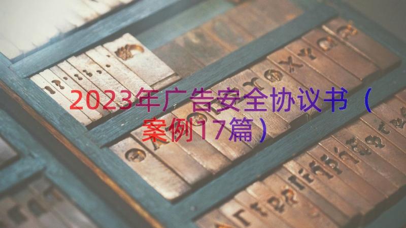 2023年广告安全协议书（案例17篇）