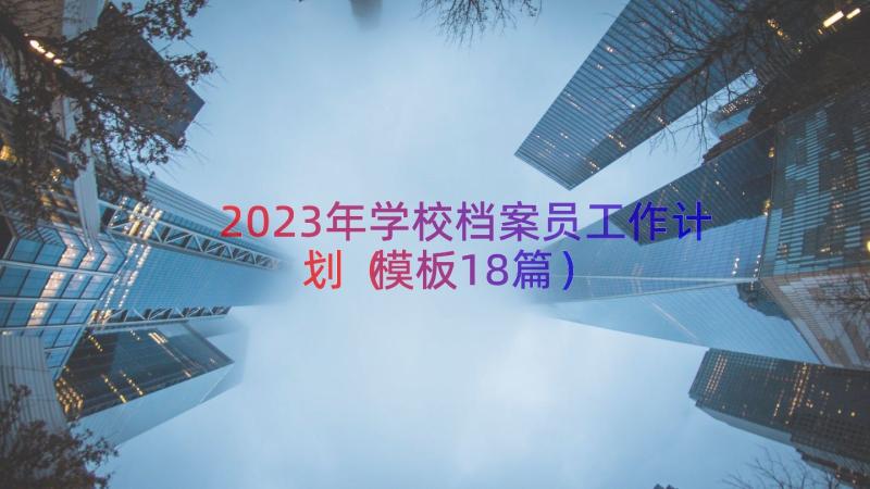 2023年学校档案员工作计划（模板18篇）