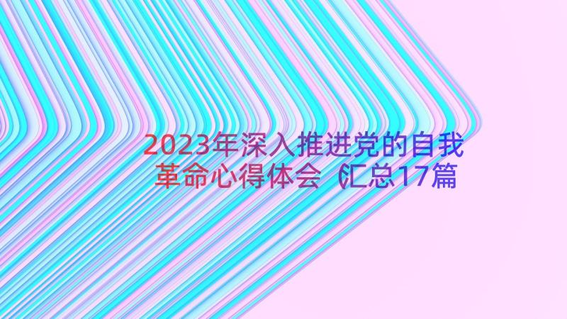 2023年深入推进党的自我革命心得体会（汇总17篇）