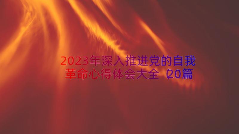 2023年深入推进党的自我革命心得体会大全（20篇）