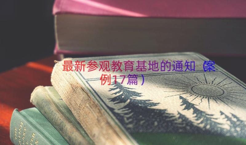 最新参观教育基地的通知（案例17篇）