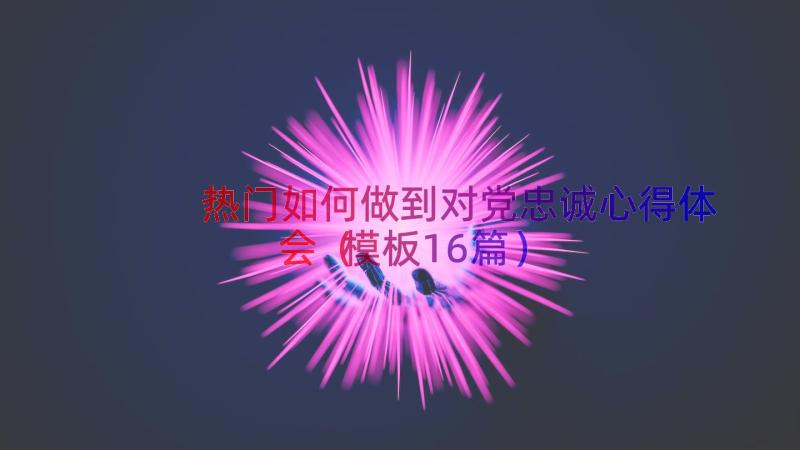 热门如何做到对党忠诚心得体会（模板16篇）