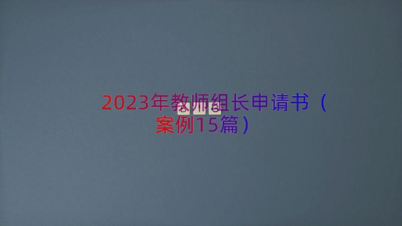 2023年教师组长申请书（案例15篇）