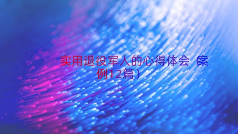 实用退役军人的心得体会（案例12篇）