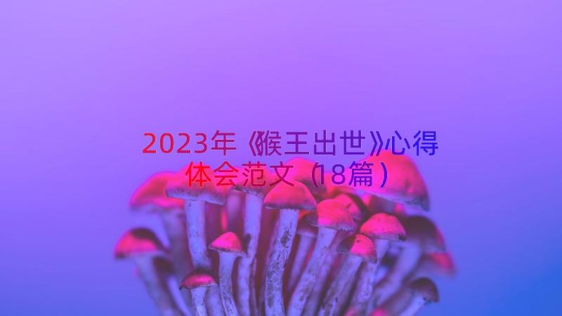 2023年《猴王出世》心得体会范文（18篇）