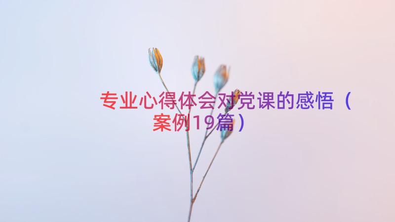 专业心得体会对党课的感悟（案例19篇）