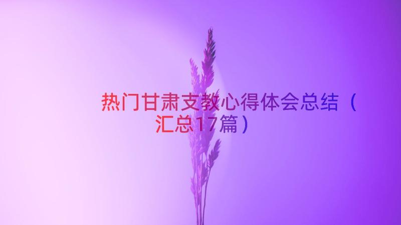 热门甘肃支教心得体会总结（汇总17篇）