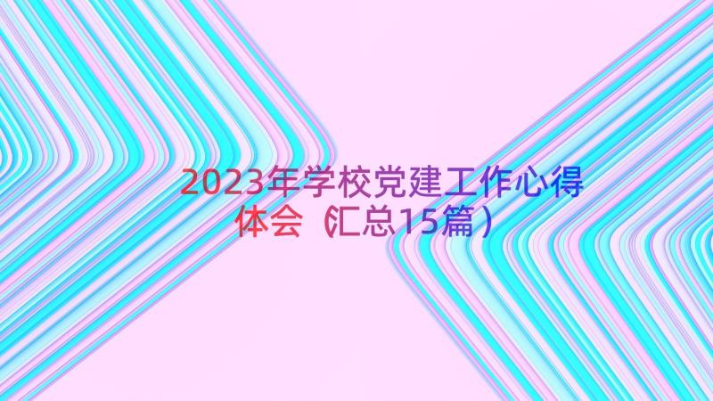 2023年学校党建工作心得体会（汇总15篇）