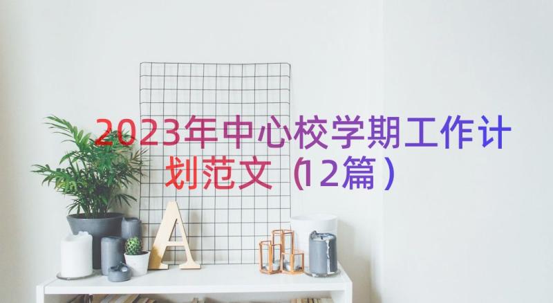 2023年中心校学期工作计划范文（12篇）