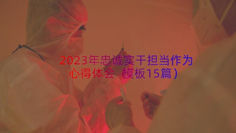 2023年忠诚实干担当作为心得体会（模板15篇）