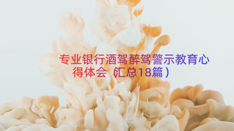 专业银行酒驾醉驾警示教育心得体会（汇总18篇）