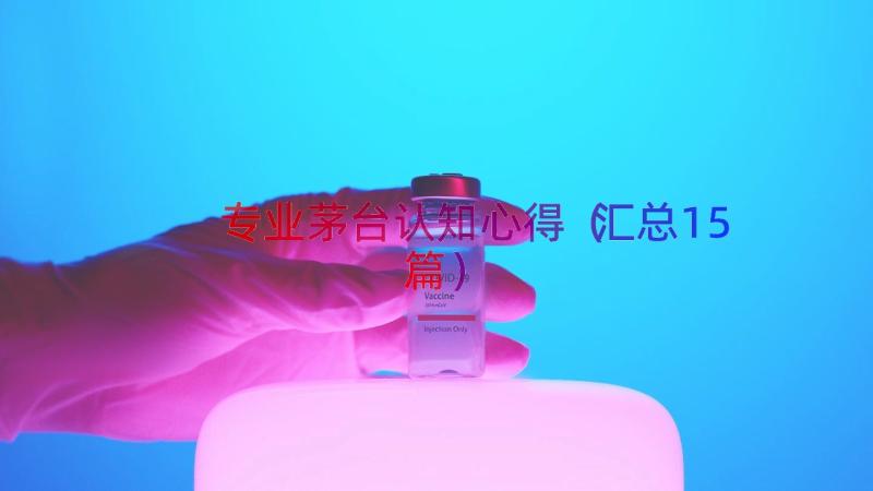 专业茅台认知心得（汇总15篇）