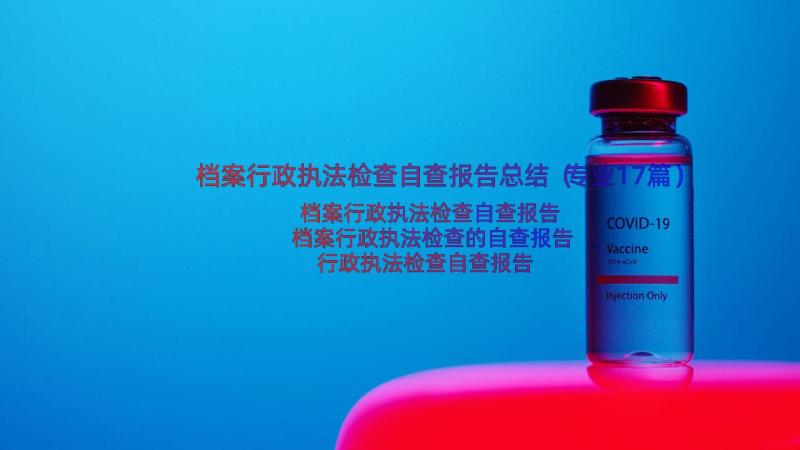 档案行政执法检查自查报告总结（专业17篇）