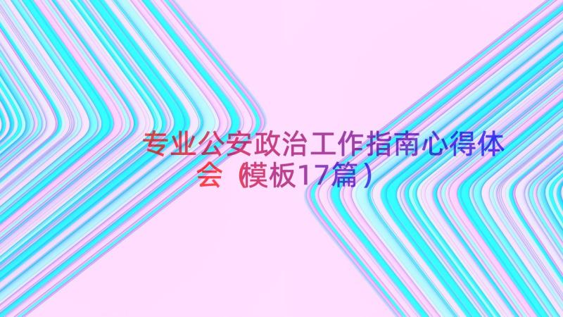 专业公安政治工作指南心得体会（模板17篇）