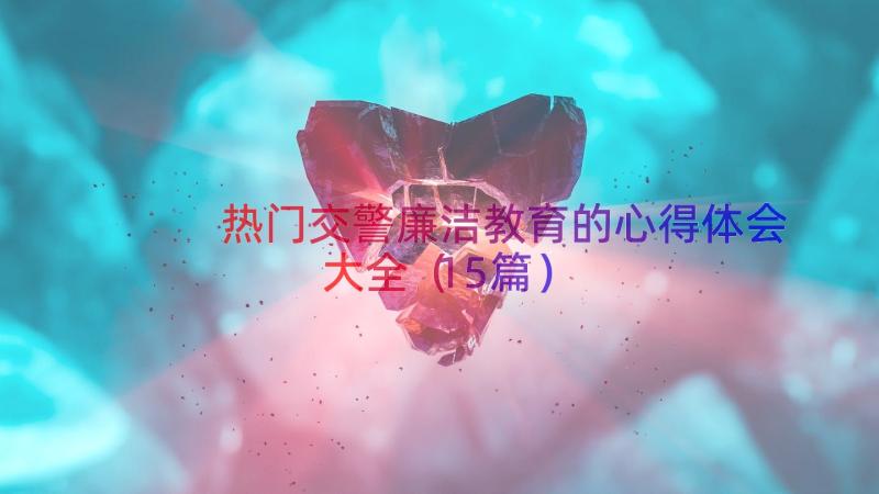 热门交警廉洁教育的心得体会大全（15篇）