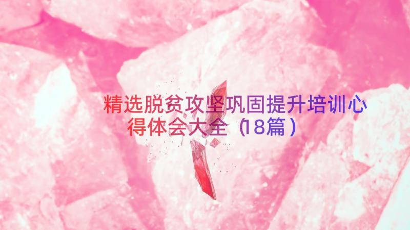 精选脱贫攻坚巩固提升培训心得体会大全（18篇）