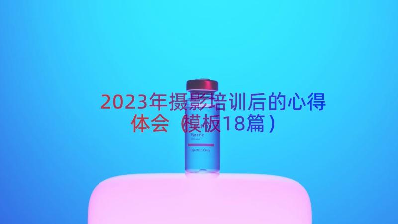 2023年摄影培训后的心得体会（模板18篇）