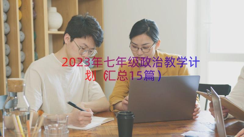 2023年七年级政治教学计划（汇总15篇）