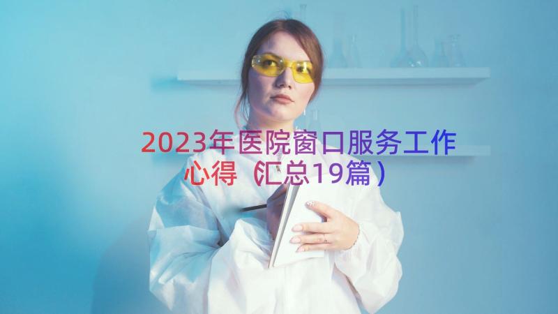 2023年医院窗口服务工作心得（汇总19篇）