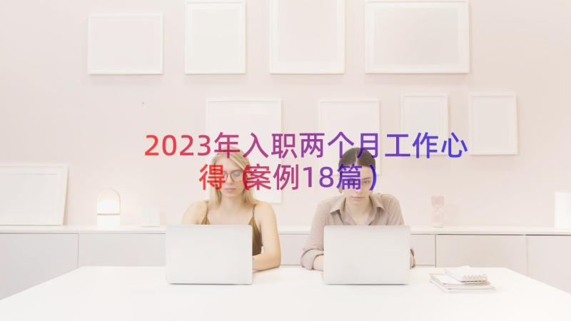 2023年入职两个月工作心得（案例18篇）