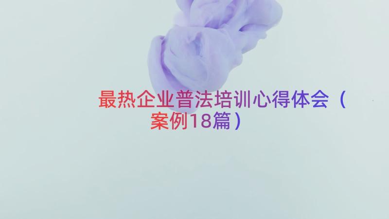 最热企业普法培训心得体会（案例18篇）