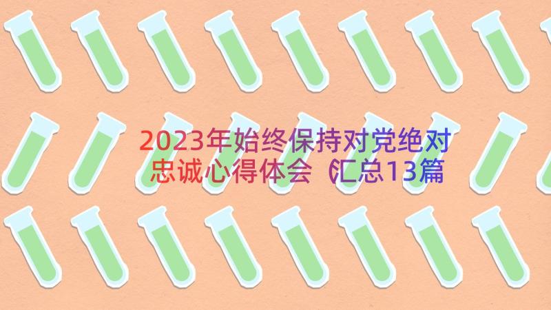 2023年始终保持对党绝对忠诚心得体会（汇总13篇）