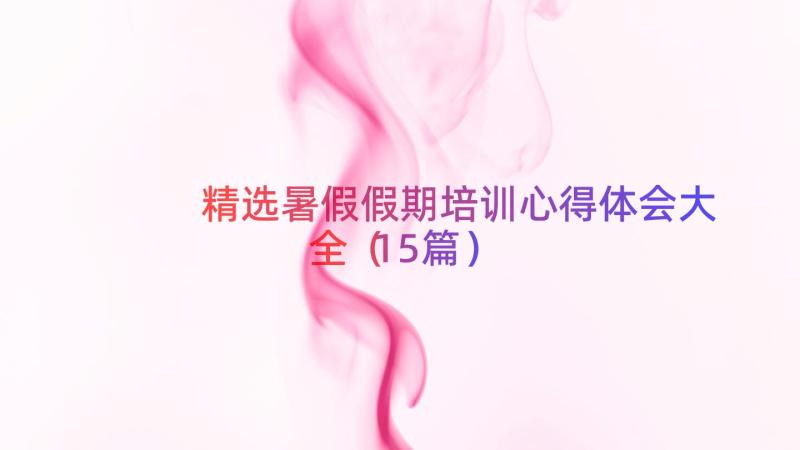 精选暑假假期培训心得体会大全（15篇）