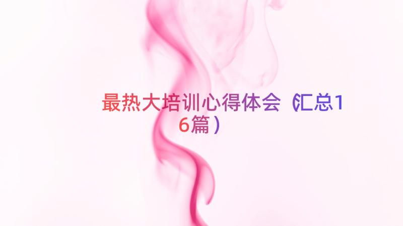 最热大培训心得体会（汇总16篇）