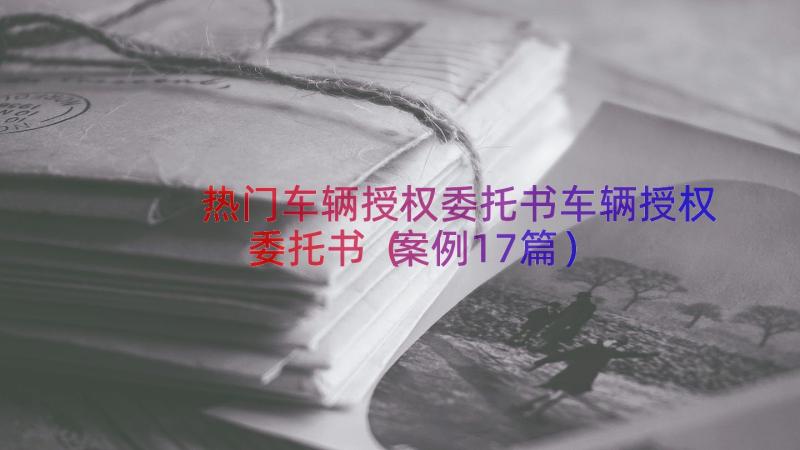 热门车辆授权委托书车辆授权委托书（案例17篇）