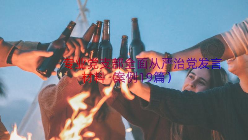 专业党支部全面从严治党发言材料（案例19篇）