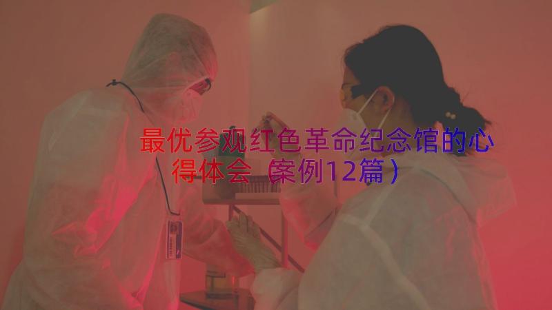 最优参观红色革命纪念馆的心得体会（案例12篇）