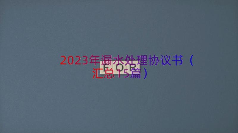 2023年漏水处理协议书（汇总15篇）