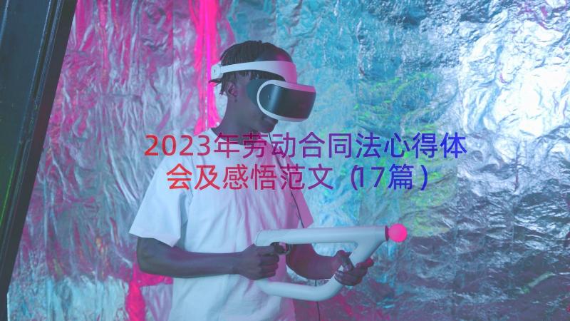 2023年劳动合同法心得体会及感悟范文（17篇）