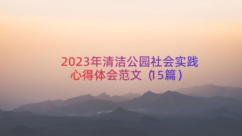 2023年清洁公园社会实践心得体会范文（15篇）