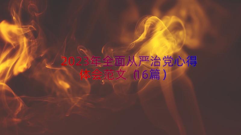 2023年全面从严治党心得体会范文（16篇）