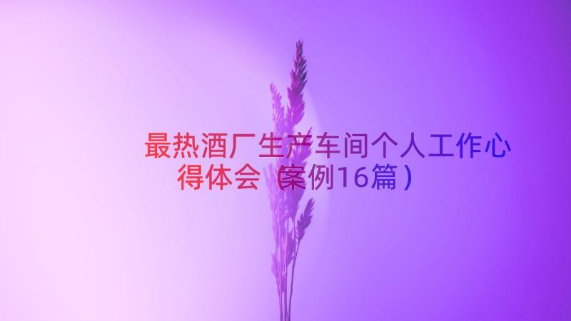 最热酒厂生产车间个人工作心得体会（案例16篇）