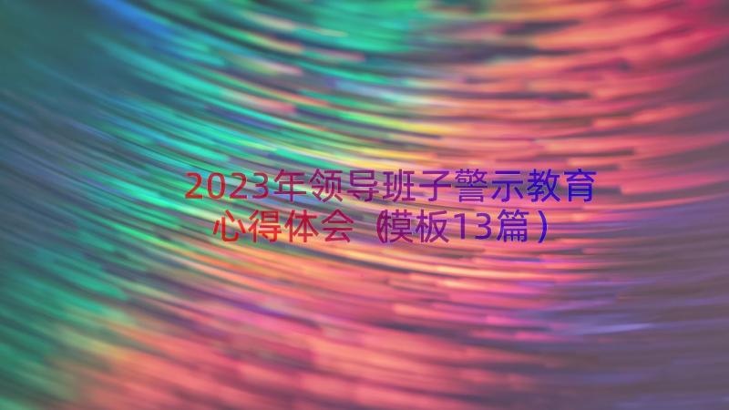 2023年领导班子警示教育心得体会（模板13篇）