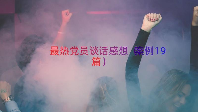 最热党员谈话感想（案例19篇）