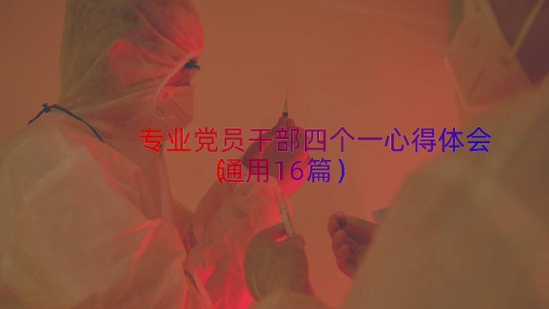 专业党员干部四个一心得体会（通用16篇）