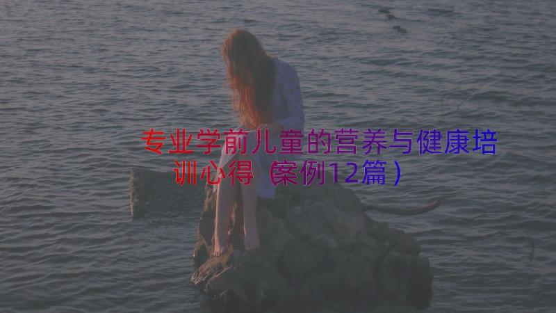 专业学前儿童的营养与健康培训心得（案例12篇）