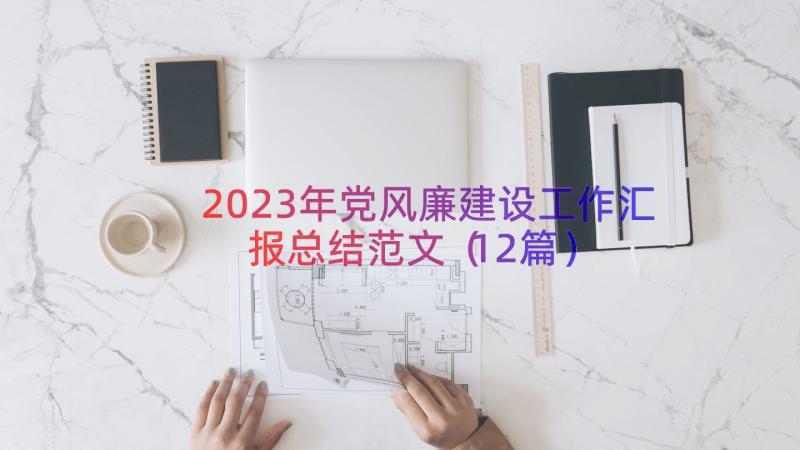 2023年党风廉建设工作汇报总结范文（12篇）