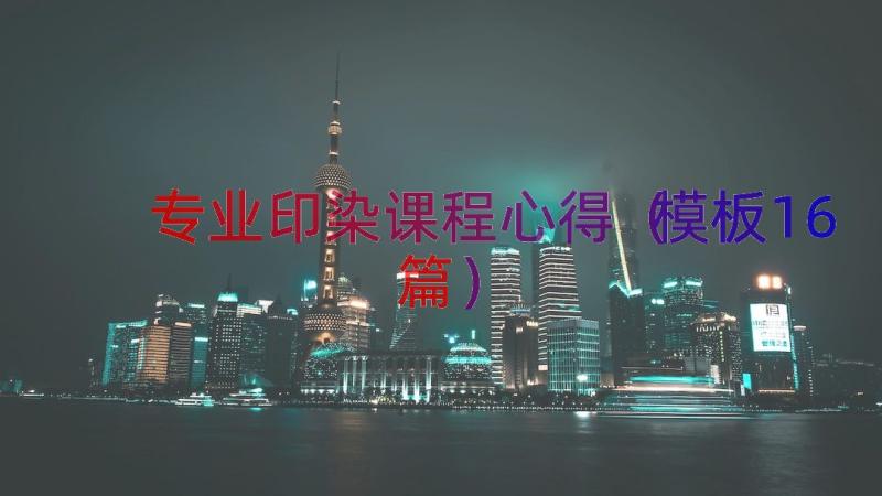 专业印染课程心得（模板16篇）