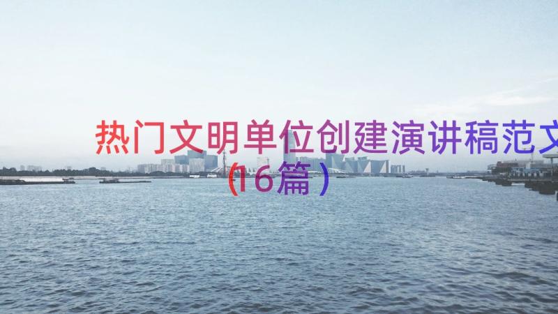 热门文明单位创建演讲稿范文（16篇）