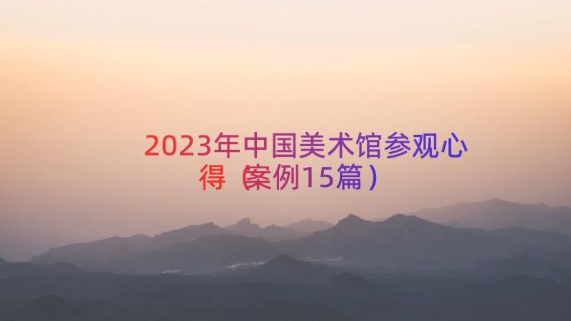 2023年中国美术馆参观心得（案例15篇）