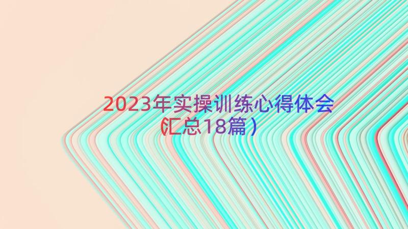 2023年实操训练心得体会（汇总18篇）