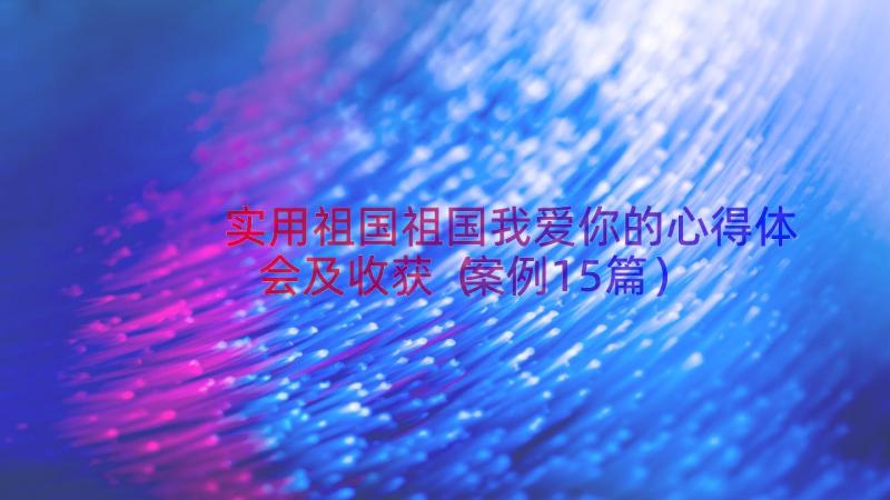 实用祖国祖国我爱你的心得体会及收获（案例15篇）