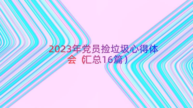 2023年党员捡垃圾心得体会（汇总16篇）