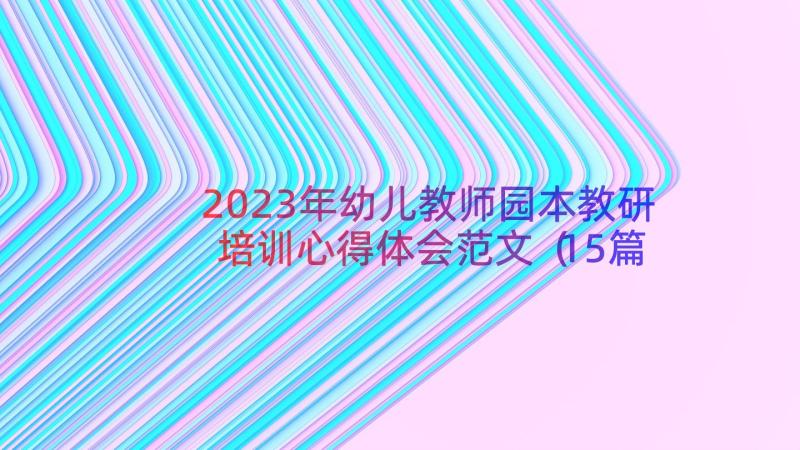 2023年幼儿教师园本教研培训心得体会范文（15篇）