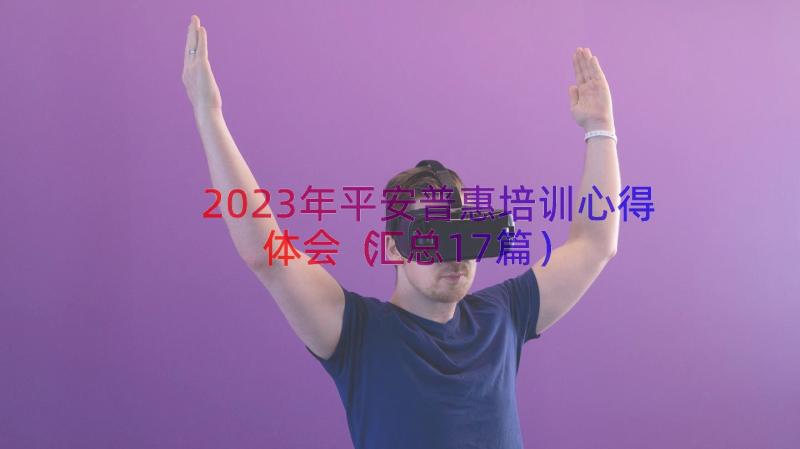 2023年平安普惠培训心得体会（汇总17篇）